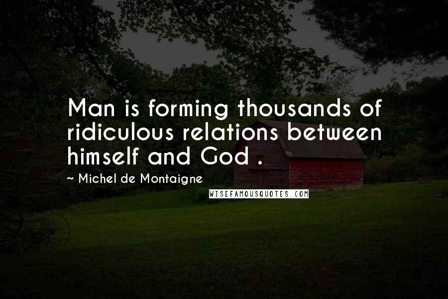 Michel De Montaigne Quotes: Man is forming thousands of ridiculous relations between himself and God .