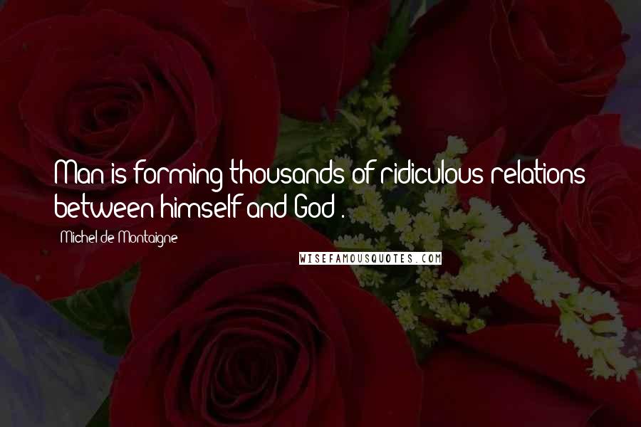 Michel De Montaigne Quotes: Man is forming thousands of ridiculous relations between himself and God .