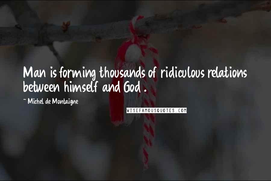 Michel De Montaigne Quotes: Man is forming thousands of ridiculous relations between himself and God .