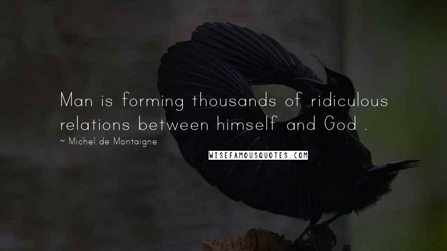 Michel De Montaigne Quotes: Man is forming thousands of ridiculous relations between himself and God .