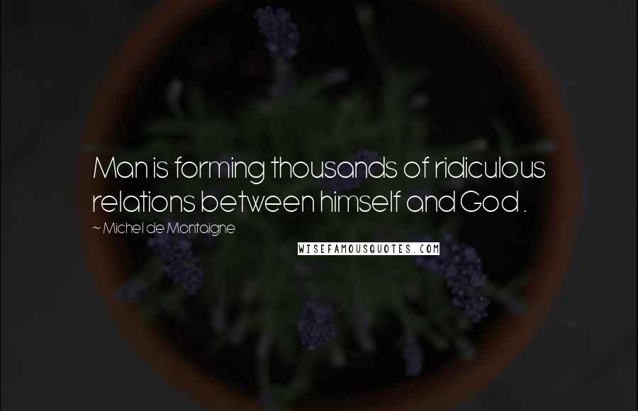 Michel De Montaigne Quotes: Man is forming thousands of ridiculous relations between himself and God .