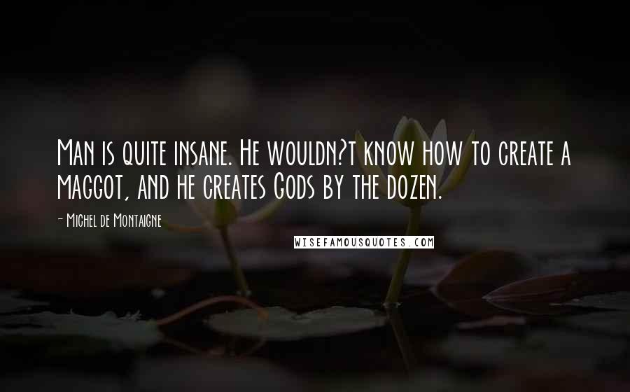 Michel De Montaigne Quotes: Man is quite insane. He wouldn?t know how to create a maggot, and he creates Gods by the dozen.