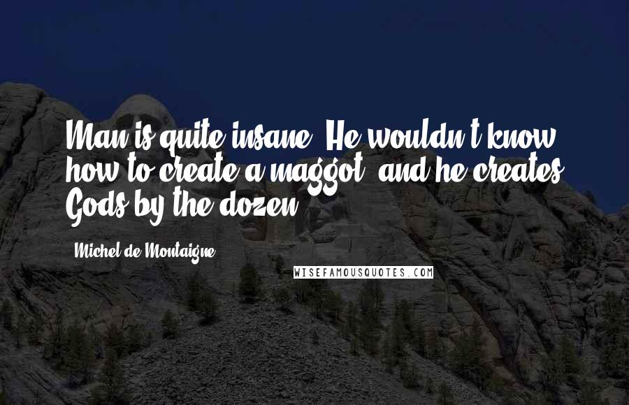 Michel De Montaigne Quotes: Man is quite insane. He wouldn?t know how to create a maggot, and he creates Gods by the dozen.