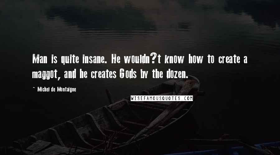 Michel De Montaigne Quotes: Man is quite insane. He wouldn?t know how to create a maggot, and he creates Gods by the dozen.