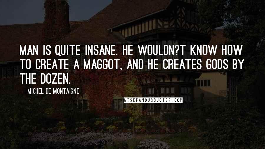 Michel De Montaigne Quotes: Man is quite insane. He wouldn?t know how to create a maggot, and he creates Gods by the dozen.