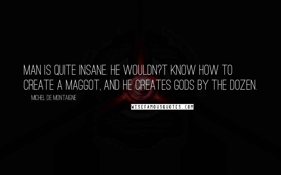 Michel De Montaigne Quotes: Man is quite insane. He wouldn?t know how to create a maggot, and he creates Gods by the dozen.