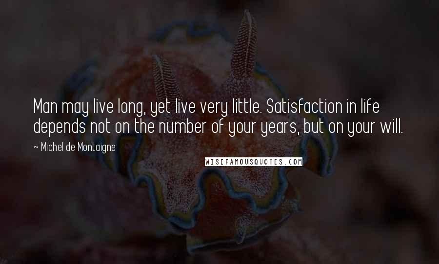 Michel De Montaigne Quotes: Man may live long, yet live very little. Satisfaction in life depends not on the number of your years, but on your will.