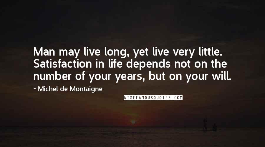 Michel De Montaigne Quotes: Man may live long, yet live very little. Satisfaction in life depends not on the number of your years, but on your will.