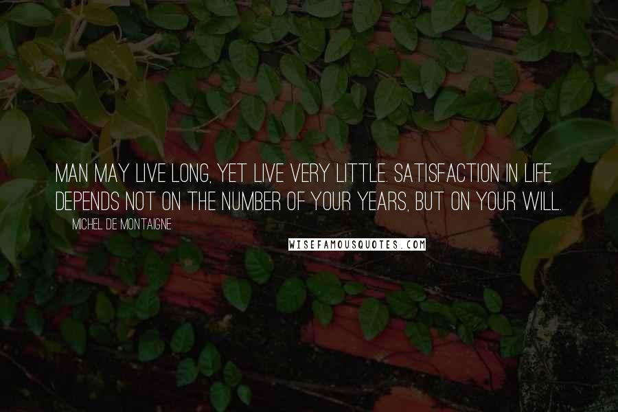 Michel De Montaigne Quotes: Man may live long, yet live very little. Satisfaction in life depends not on the number of your years, but on your will.