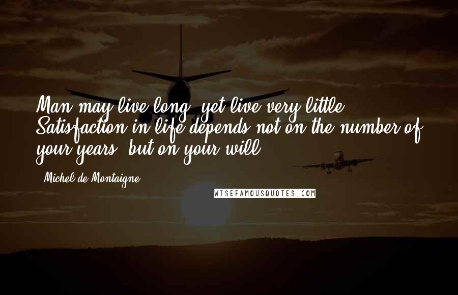 Michel De Montaigne Quotes: Man may live long, yet live very little. Satisfaction in life depends not on the number of your years, but on your will.