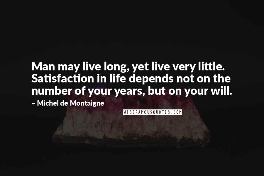 Michel De Montaigne Quotes: Man may live long, yet live very little. Satisfaction in life depends not on the number of your years, but on your will.