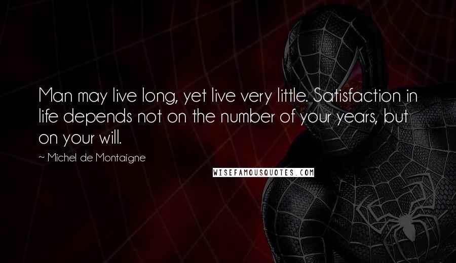 Michel De Montaigne Quotes: Man may live long, yet live very little. Satisfaction in life depends not on the number of your years, but on your will.