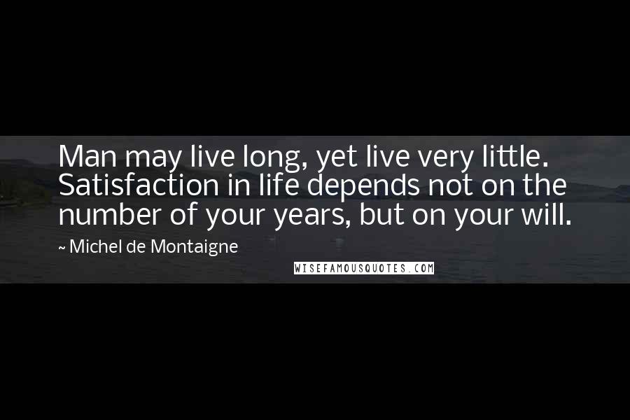 Michel De Montaigne Quotes: Man may live long, yet live very little. Satisfaction in life depends not on the number of your years, but on your will.