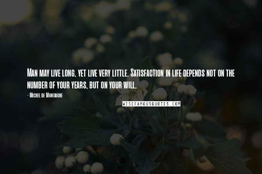 Michel De Montaigne Quotes: Man may live long, yet live very little. Satisfaction in life depends not on the number of your years, but on your will.