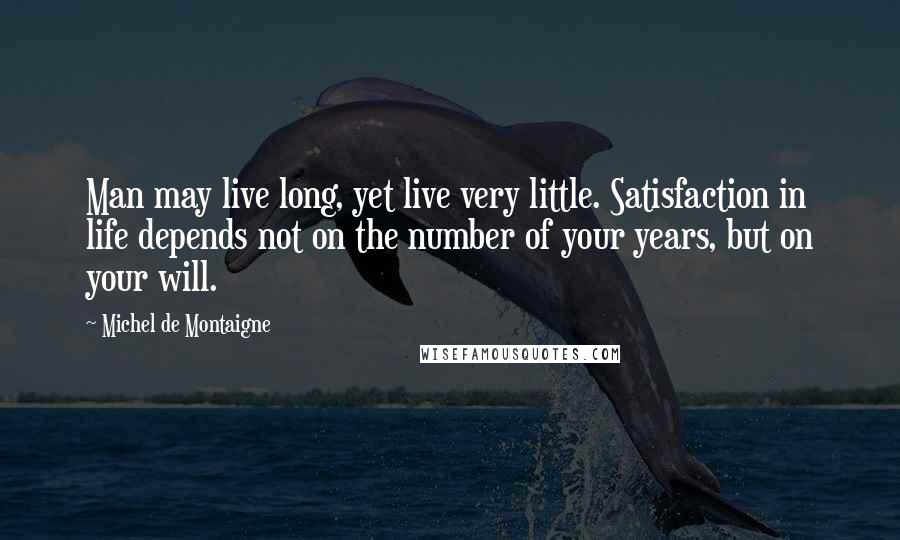 Michel De Montaigne Quotes: Man may live long, yet live very little. Satisfaction in life depends not on the number of your years, but on your will.