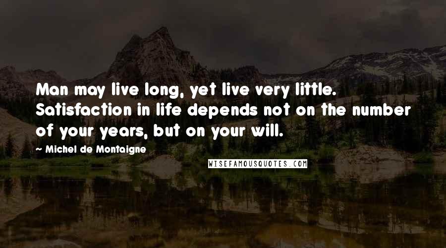 Michel De Montaigne Quotes: Man may live long, yet live very little. Satisfaction in life depends not on the number of your years, but on your will.