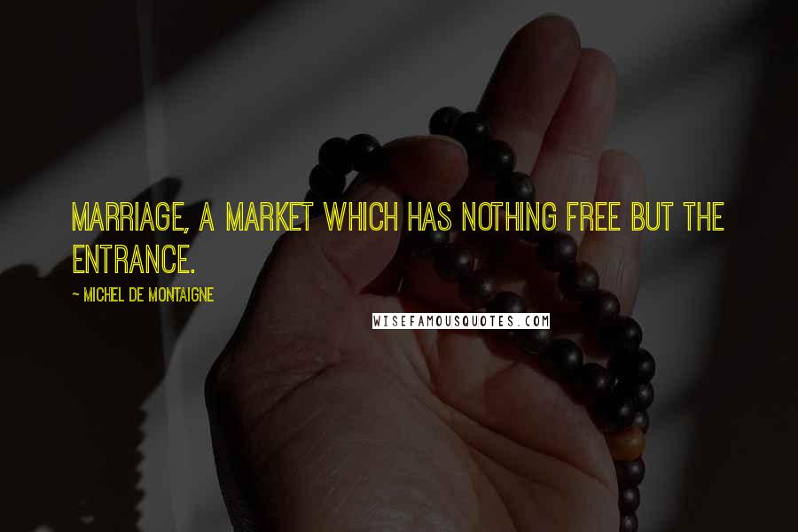 Michel De Montaigne Quotes: Marriage, a market which has nothing free but the entrance.