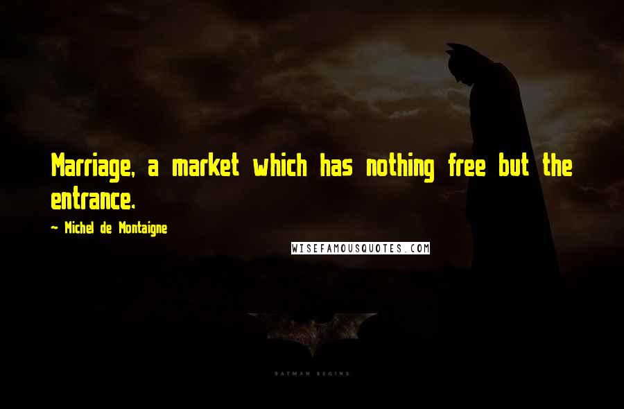 Michel De Montaigne Quotes: Marriage, a market which has nothing free but the entrance.