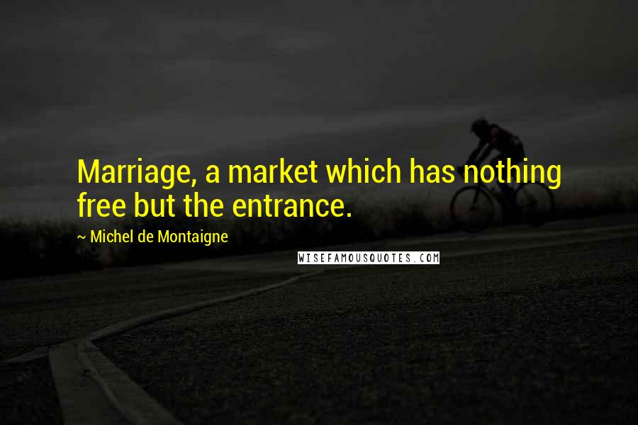 Michel De Montaigne Quotes: Marriage, a market which has nothing free but the entrance.
