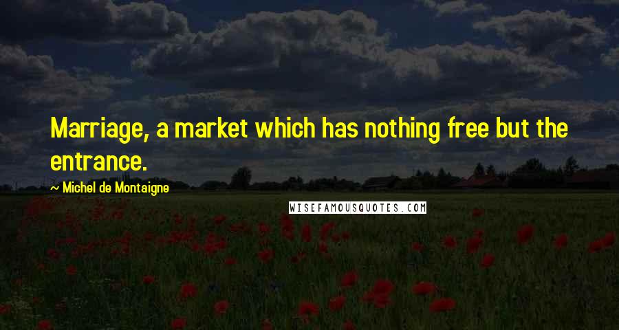 Michel De Montaigne Quotes: Marriage, a market which has nothing free but the entrance.