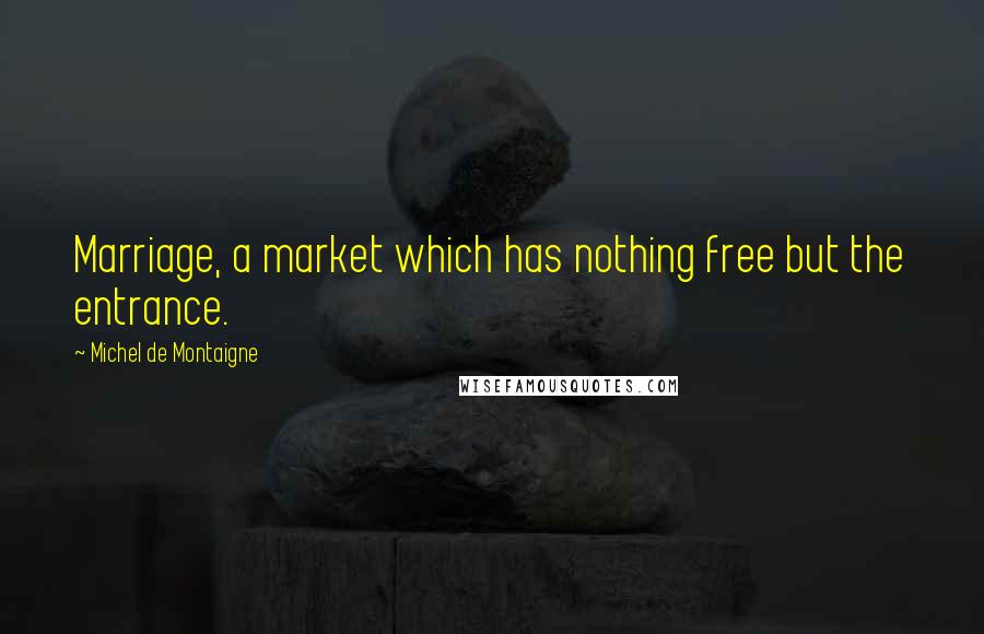 Michel De Montaigne Quotes: Marriage, a market which has nothing free but the entrance.