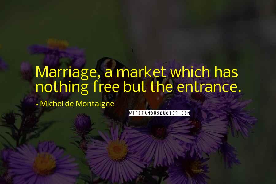 Michel De Montaigne Quotes: Marriage, a market which has nothing free but the entrance.