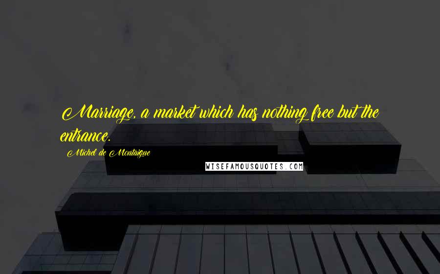 Michel De Montaigne Quotes: Marriage, a market which has nothing free but the entrance.