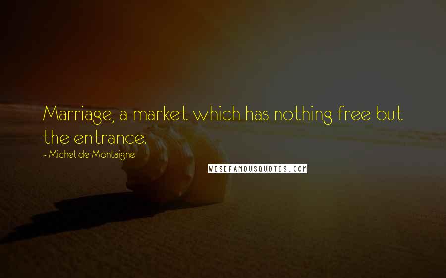 Michel De Montaigne Quotes: Marriage, a market which has nothing free but the entrance.