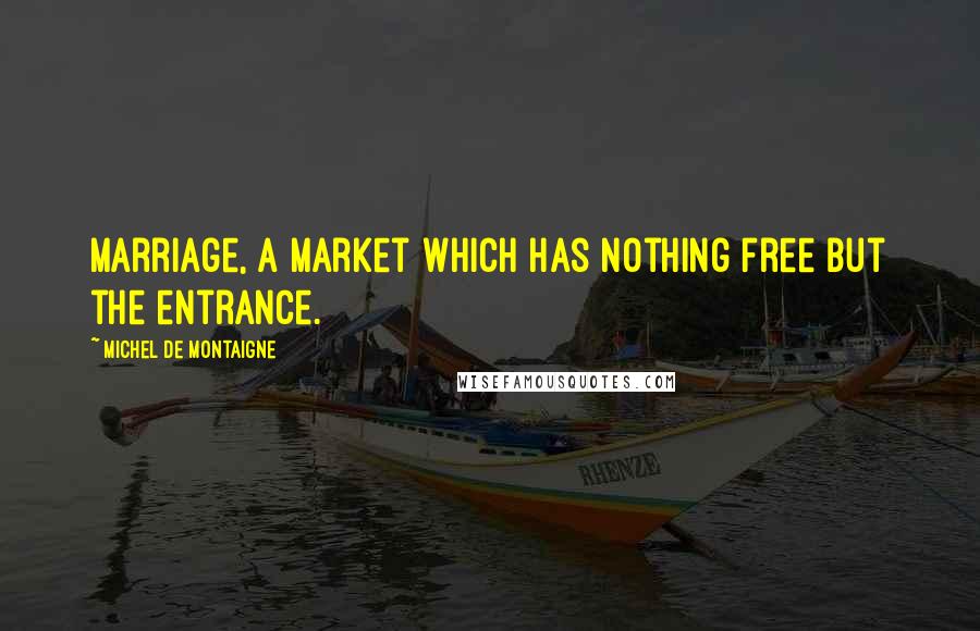 Michel De Montaigne Quotes: Marriage, a market which has nothing free but the entrance.