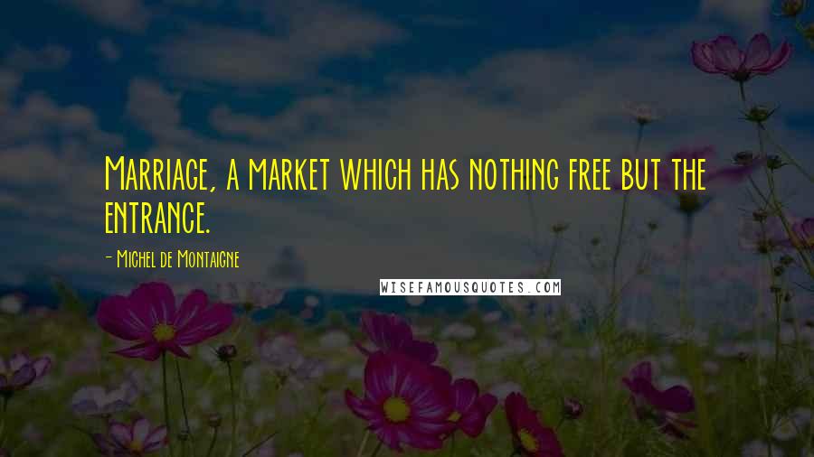 Michel De Montaigne Quotes: Marriage, a market which has nothing free but the entrance.