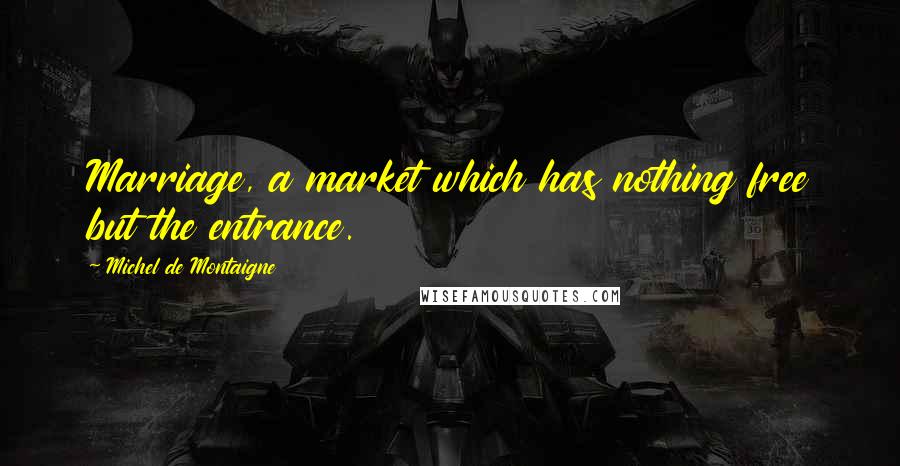 Michel De Montaigne Quotes: Marriage, a market which has nothing free but the entrance.