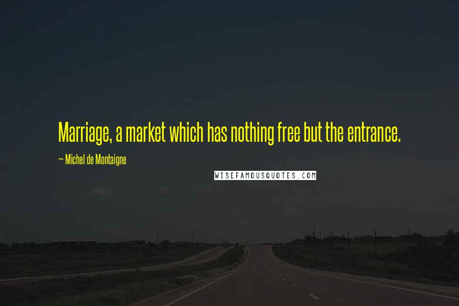 Michel De Montaigne Quotes: Marriage, a market which has nothing free but the entrance.