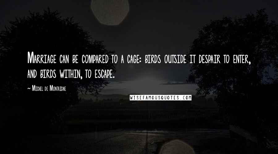 Michel De Montaigne Quotes: Marriage can be compared to a cage: birds outside it despair to enter, and birds within, to escape.