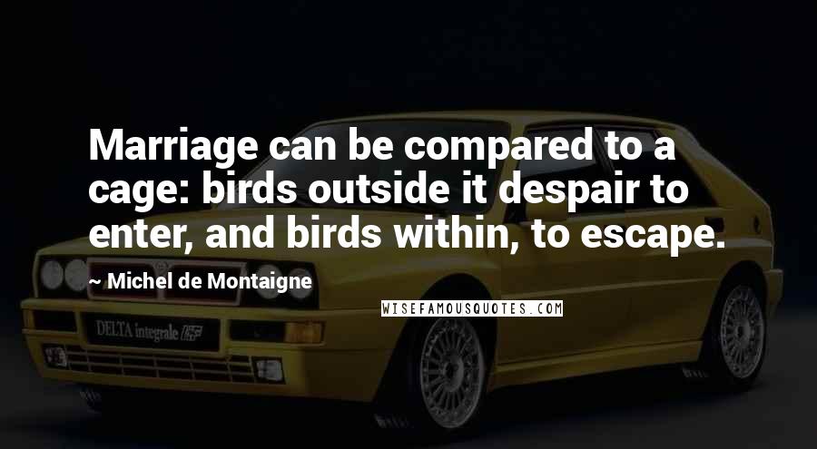 Michel De Montaigne Quotes: Marriage can be compared to a cage: birds outside it despair to enter, and birds within, to escape.