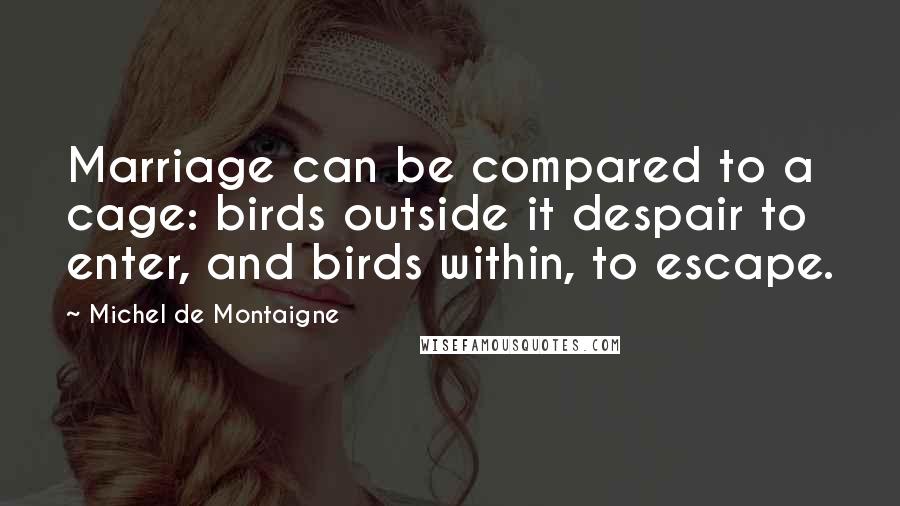 Michel De Montaigne Quotes: Marriage can be compared to a cage: birds outside it despair to enter, and birds within, to escape.