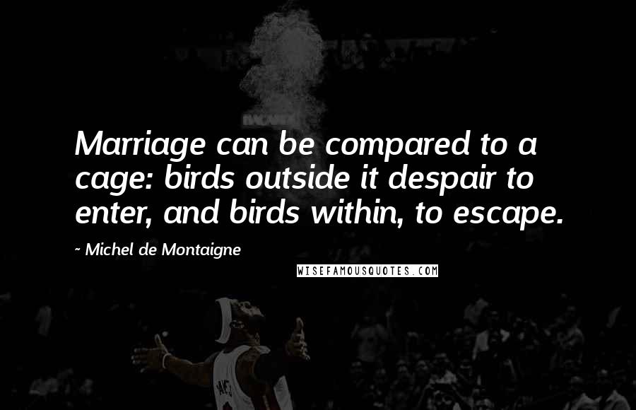 Michel De Montaigne Quotes: Marriage can be compared to a cage: birds outside it despair to enter, and birds within, to escape.