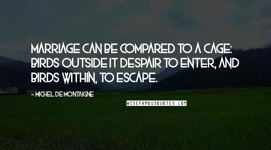 Michel De Montaigne Quotes: Marriage can be compared to a cage: birds outside it despair to enter, and birds within, to escape.