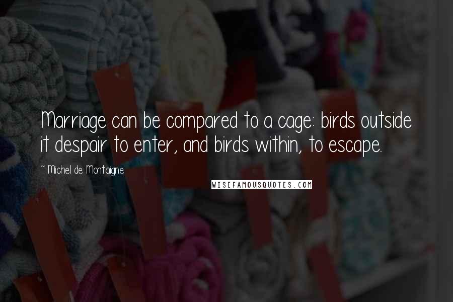 Michel De Montaigne Quotes: Marriage can be compared to a cage: birds outside it despair to enter, and birds within, to escape.