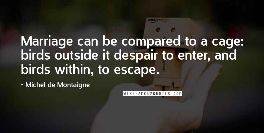 Michel De Montaigne Quotes: Marriage can be compared to a cage: birds outside it despair to enter, and birds within, to escape.