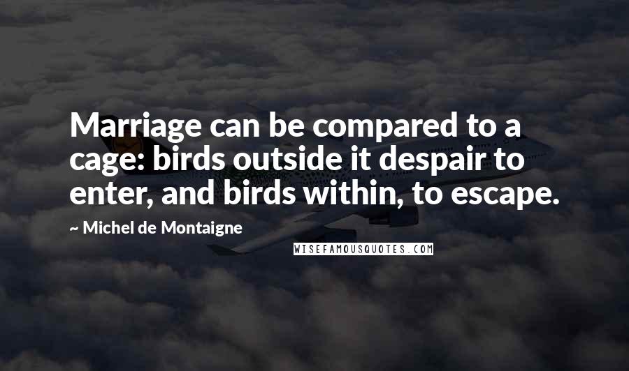 Michel De Montaigne Quotes: Marriage can be compared to a cage: birds outside it despair to enter, and birds within, to escape.