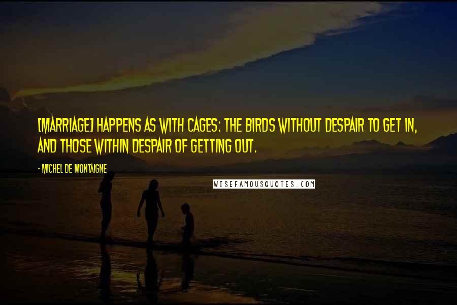 Michel De Montaigne Quotes: [Marriage] happens as with cages: the birds without despair to get in, and those within despair of getting out.