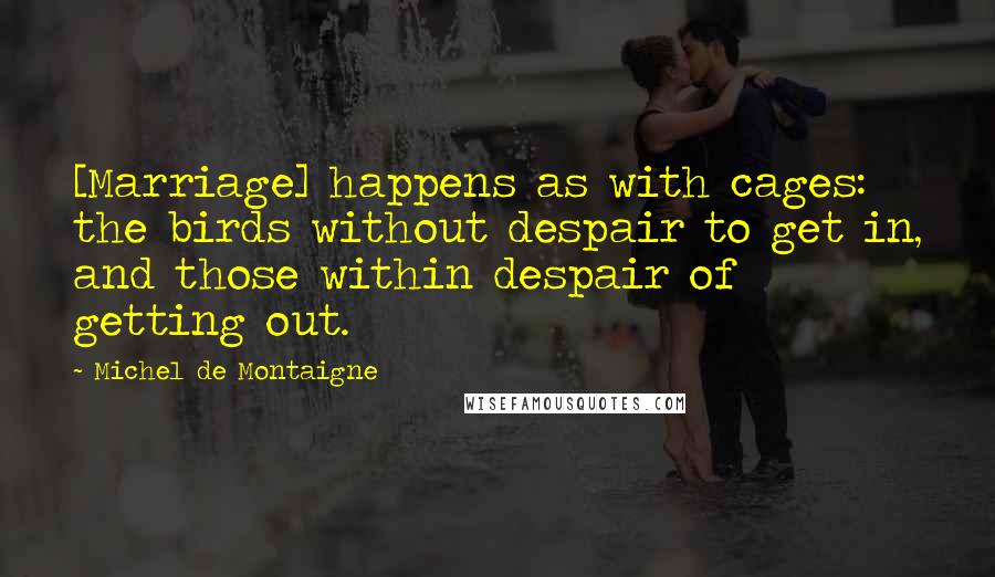 Michel De Montaigne Quotes: [Marriage] happens as with cages: the birds without despair to get in, and those within despair of getting out.