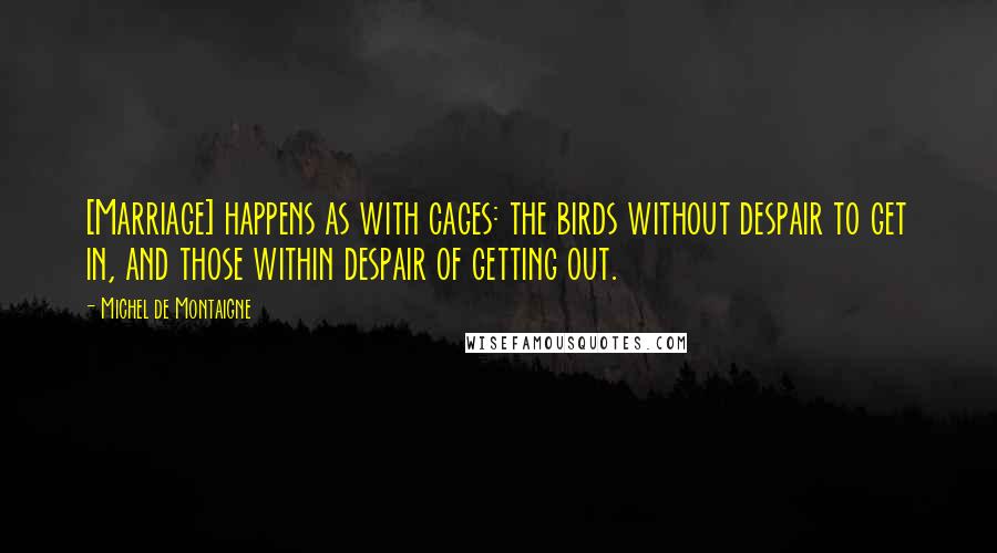 Michel De Montaigne Quotes: [Marriage] happens as with cages: the birds without despair to get in, and those within despair of getting out.