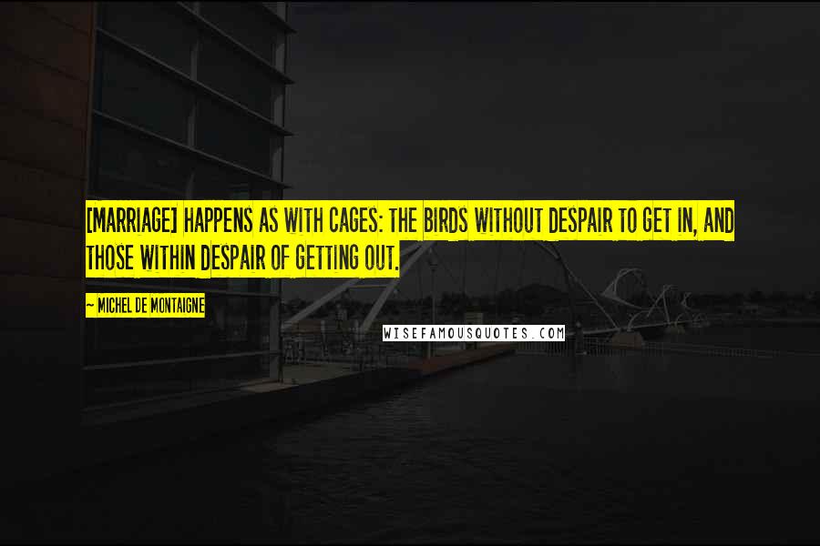 Michel De Montaigne Quotes: [Marriage] happens as with cages: the birds without despair to get in, and those within despair of getting out.