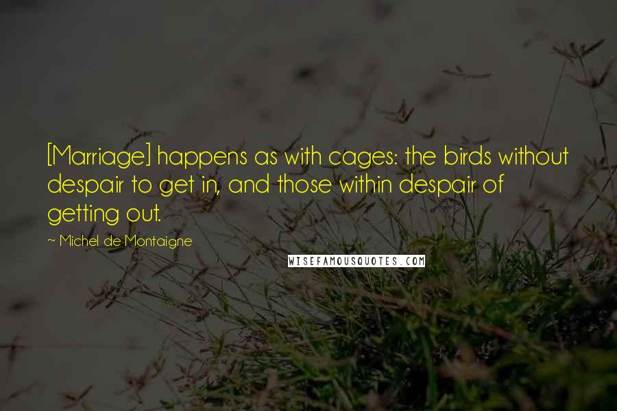 Michel De Montaigne Quotes: [Marriage] happens as with cages: the birds without despair to get in, and those within despair of getting out.