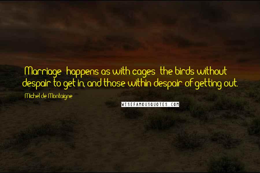 Michel De Montaigne Quotes: [Marriage] happens as with cages: the birds without despair to get in, and those within despair of getting out.
