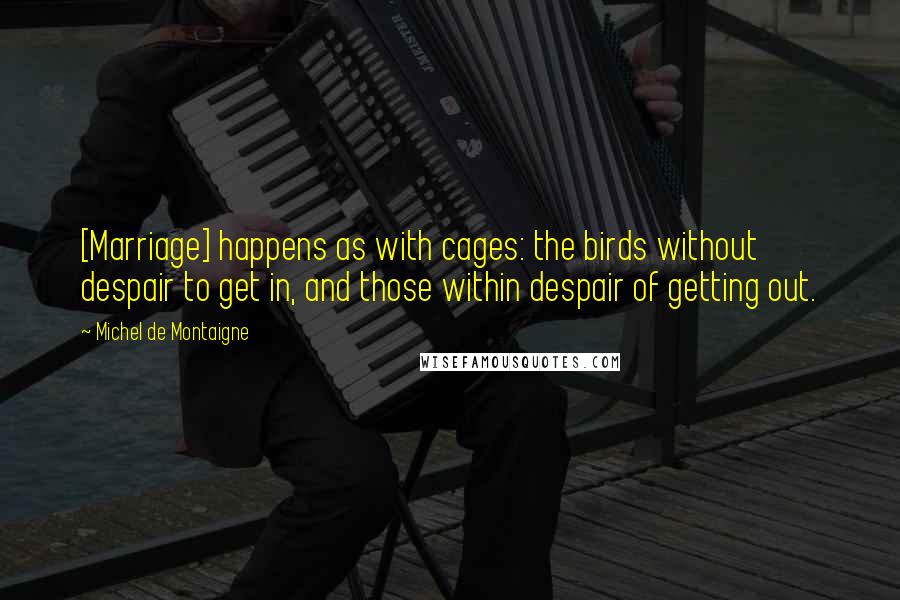Michel De Montaigne Quotes: [Marriage] happens as with cages: the birds without despair to get in, and those within despair of getting out.