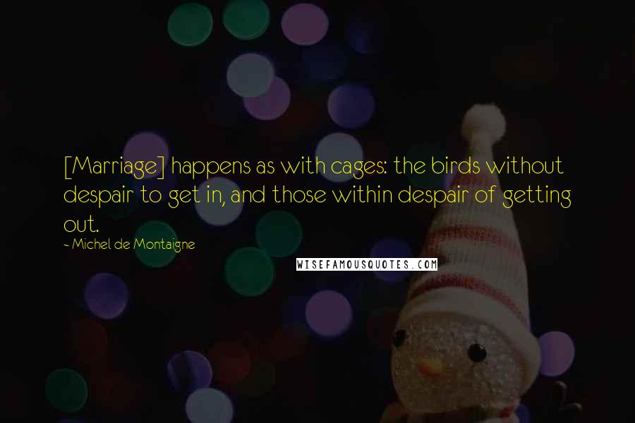 Michel De Montaigne Quotes: [Marriage] happens as with cages: the birds without despair to get in, and those within despair of getting out.