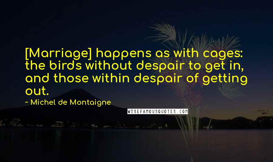 Michel De Montaigne Quotes: [Marriage] happens as with cages: the birds without despair to get in, and those within despair of getting out.