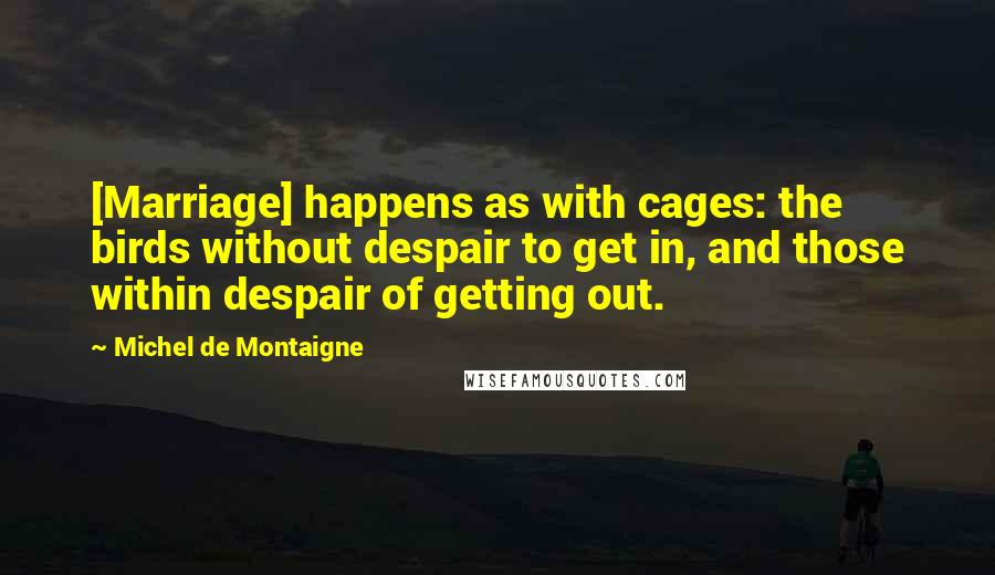 Michel De Montaigne Quotes: [Marriage] happens as with cages: the birds without despair to get in, and those within despair of getting out.